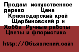 Продам  искусственное дерево      › Цена ­ 2 500 - Краснодарский край, Щербиновский р-н Хобби. Ручные работы » Цветы и флористика   